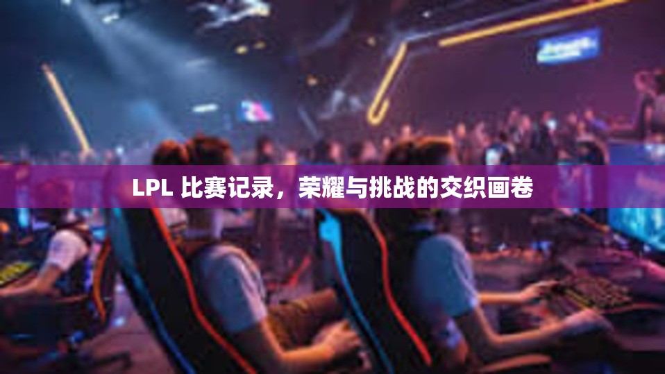 LPL 比赛记录，荣耀与挑战的交织画卷