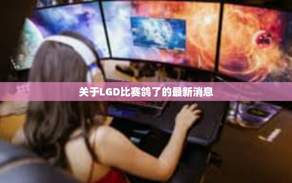 关于LGD比赛鸽了的最新消息