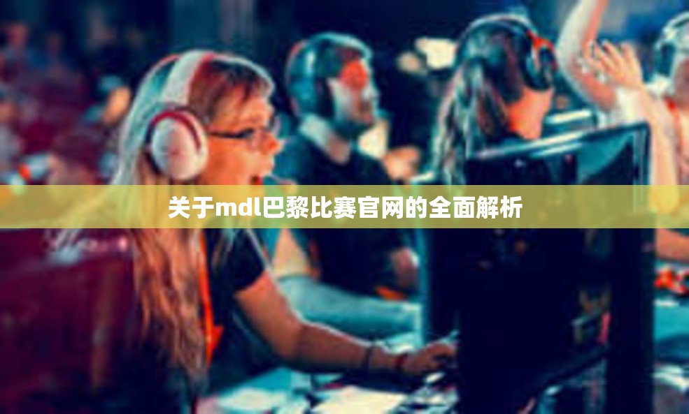 关于mdl巴黎比赛官网的全面解析