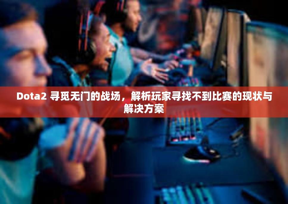 Dota2 寻觅无门的战场，解析玩家寻找不到比赛的现状与解决方案